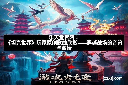 乐天堂官网:《坦克世界》玩家原创歌曲欣赏——穿越战场的音符与激情 乐天堂官网:《坦克世界》玩家原创歌曲欣赏——穿越战场的音符与激情